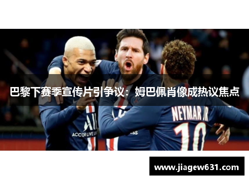 巴黎下赛季宣传片引争议：姆巴佩肖像成热议焦点